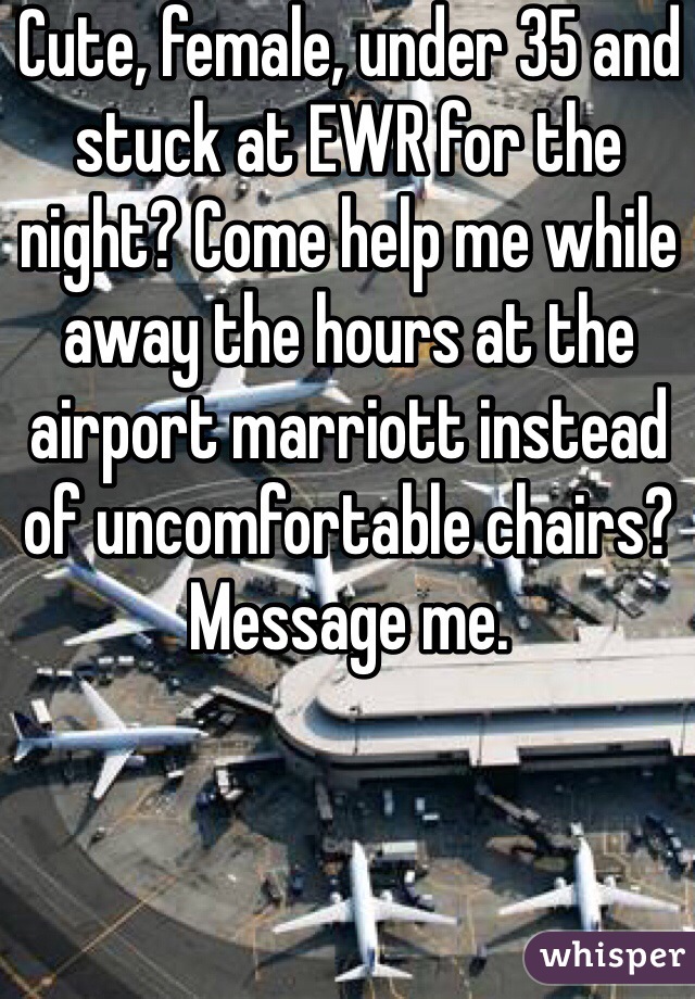 Cute, female, under 35 and stuck at EWR for the night? Come help me while away the hours at the airport marriott instead of uncomfortable chairs? Message me. 