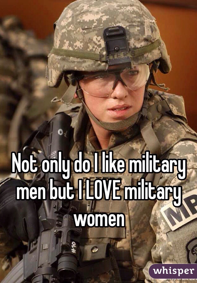 Not only do I like military men but I LOVE military women 