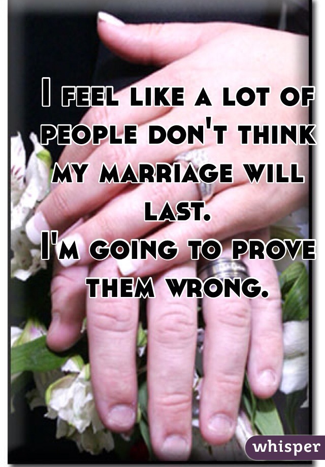 I feel like a lot of people don't think my marriage will last. 
I'm going to prove them wrong. 