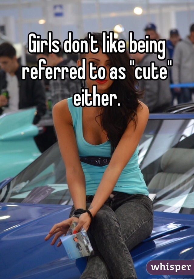 Girls don't like being referred to as "cute" either. 