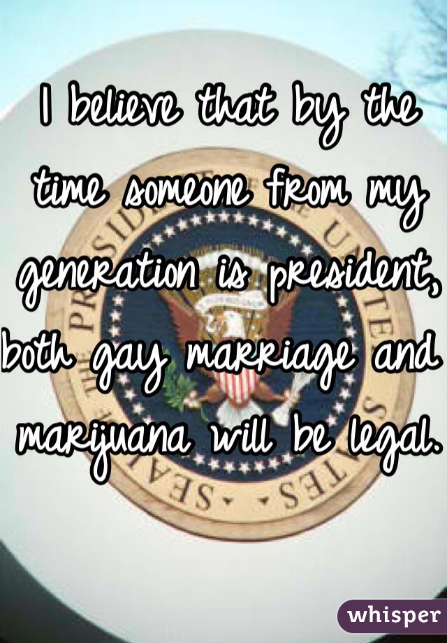 I believe that by the time someone from my generation is president, both gay marriage and marijuana will be legal. 