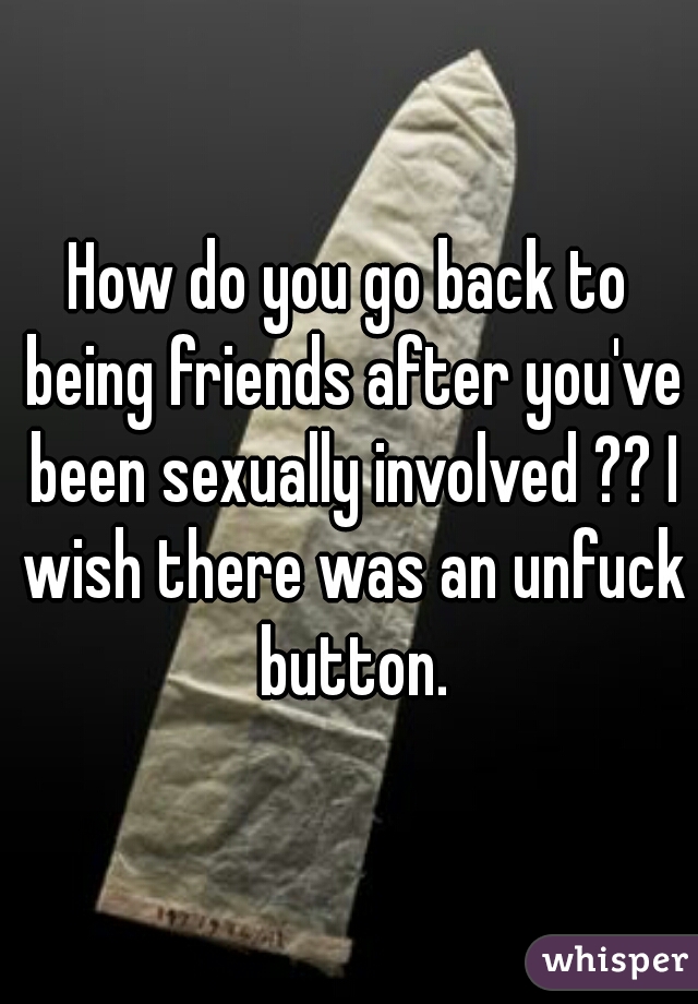 How do you go back to being friends after you've been sexually involved ?? I wish there was an unfuck button.