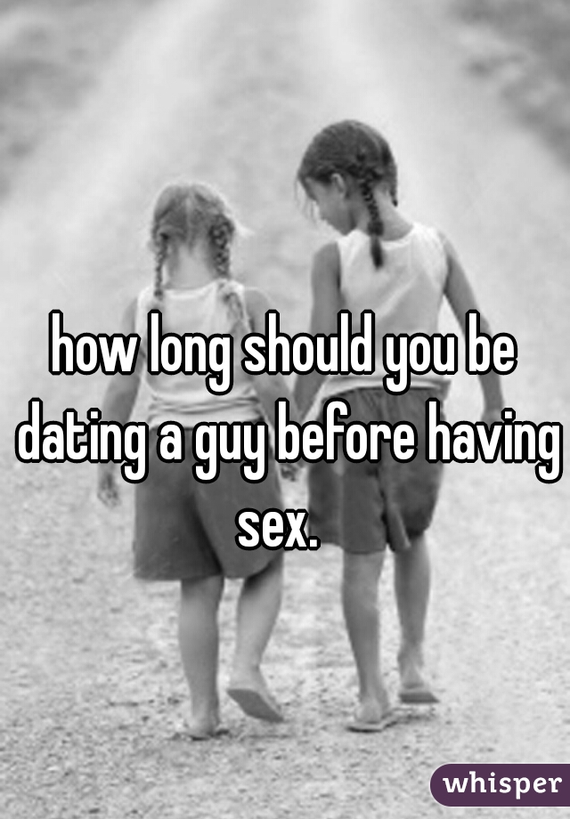 how long should you be dating a guy before having sex.  