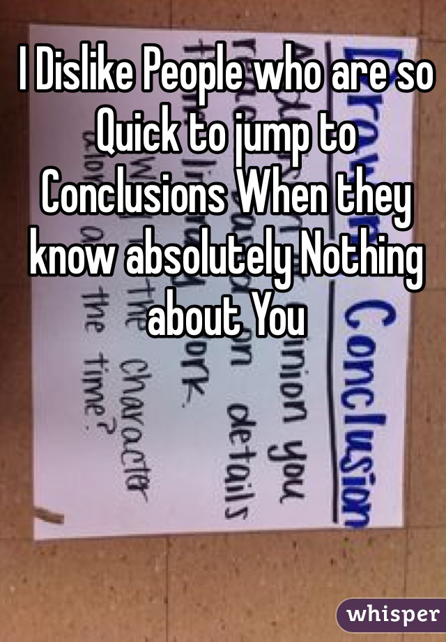 I Dislike People who are so Quick to jump to Conclusions When they know absolutely Nothing about You