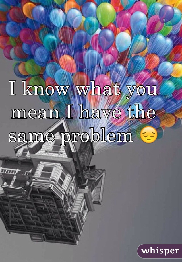 I know what you mean I have the same problem 😔