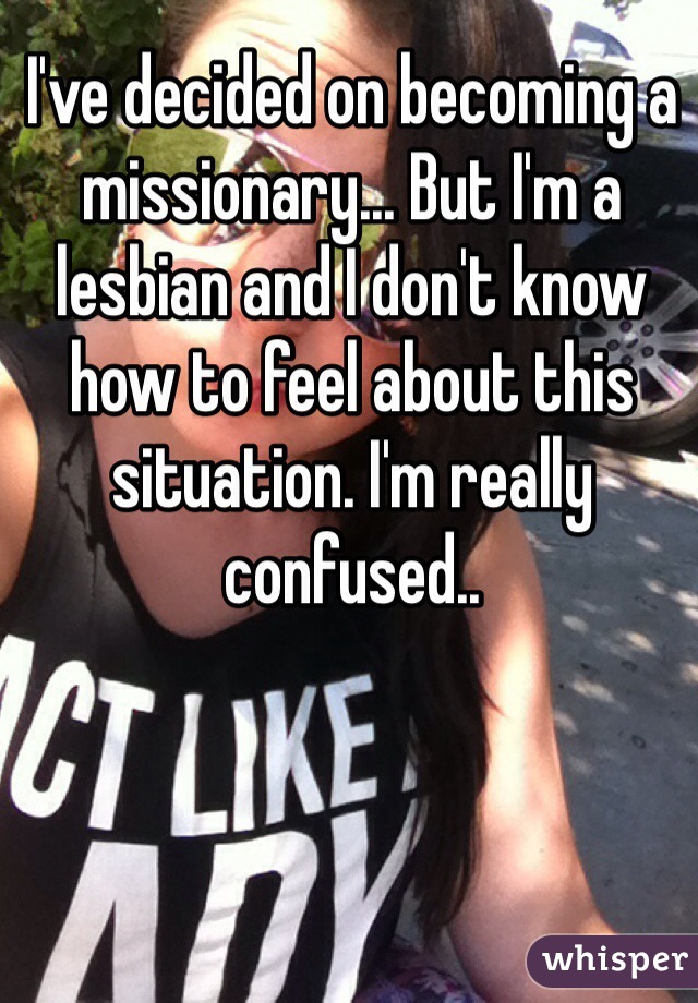 I've decided on becoming a missionary... But I'm a lesbian and I don't know how to feel about this situation. I'm really confused..