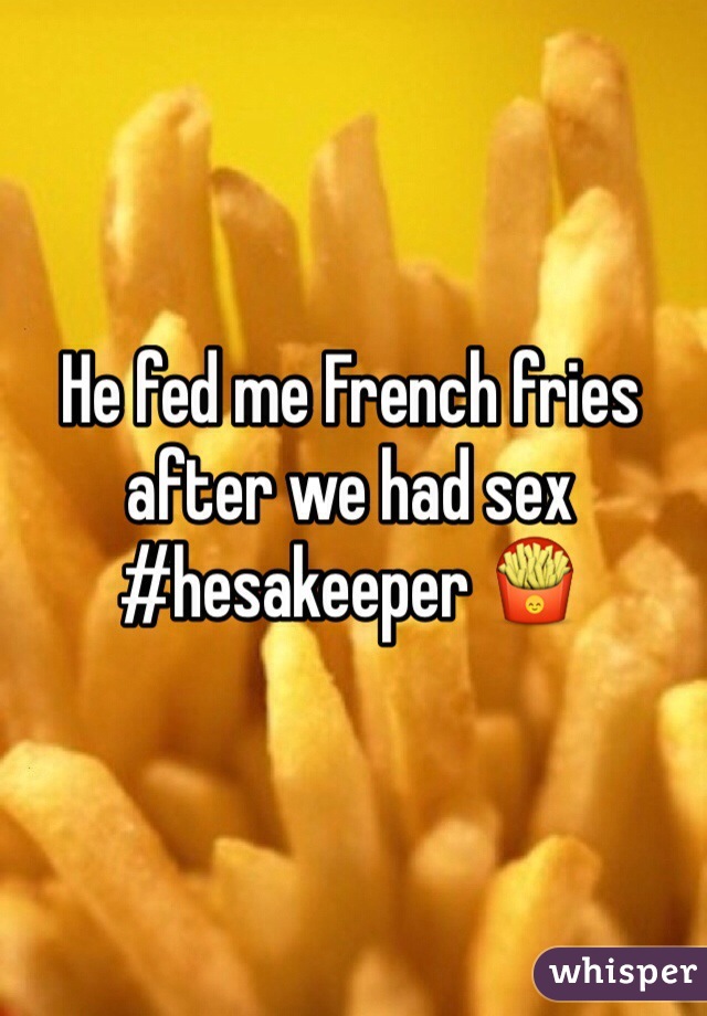 He fed me French fries after we had sex #hesakeeper 🍟