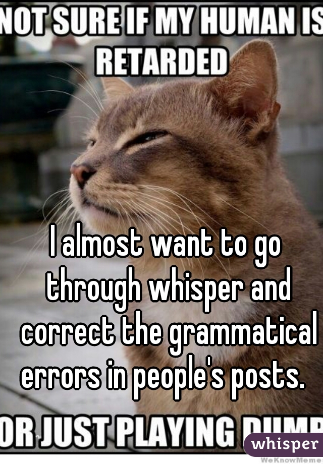 I almost want to go through whisper and correct the grammatical errors in people's posts.  