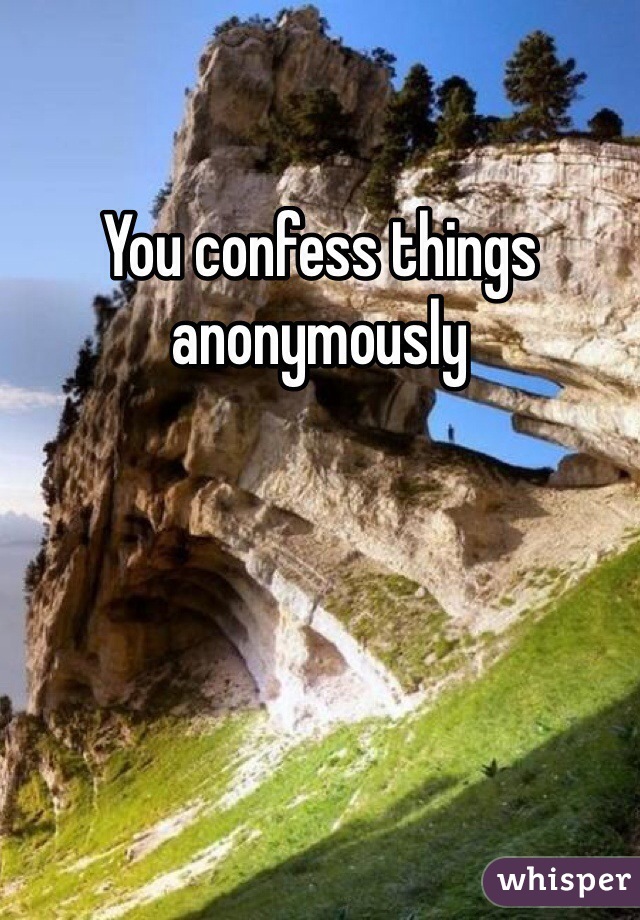 You confess things anonymously