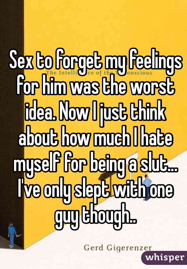 Sex to forget my feelings for him was the worst idea. Now I just think about how much I hate myself for being a slut... I've only slept with one guy though..