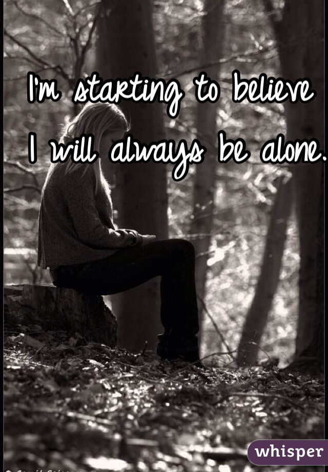 I'm starting to believe
 I will always be alone. 