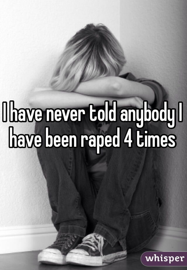 I have never told anybody I have been raped 4 times 