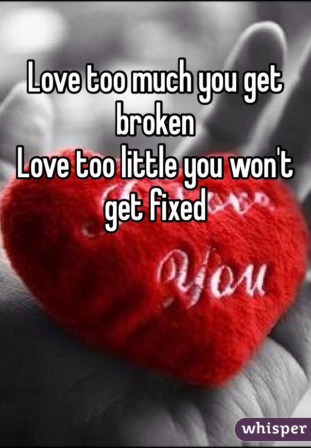 Love too much you get broken 
Love too little you won't get fixed