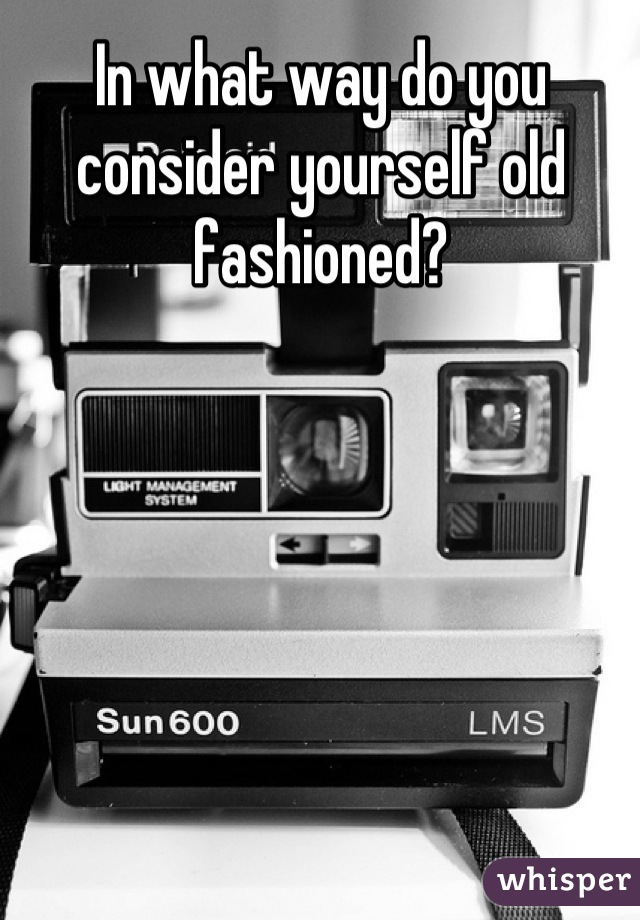 In what way do you consider yourself old fashioned?