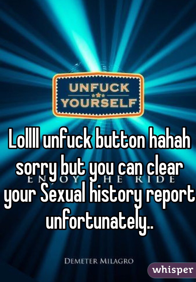 Lollll unfuck button hahah sorry but you can clear your Sexual history report unfortunately.. 