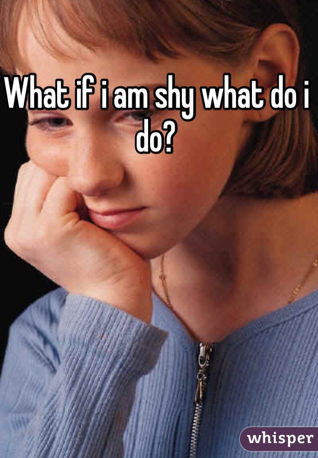 What if i am shy what do i do?