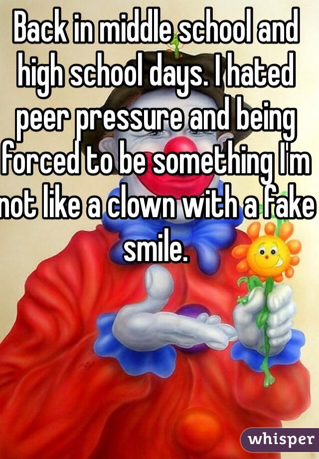 Back in middle school and high school days. I hated peer pressure and being forced to be something I'm not like a clown with a fake smile.