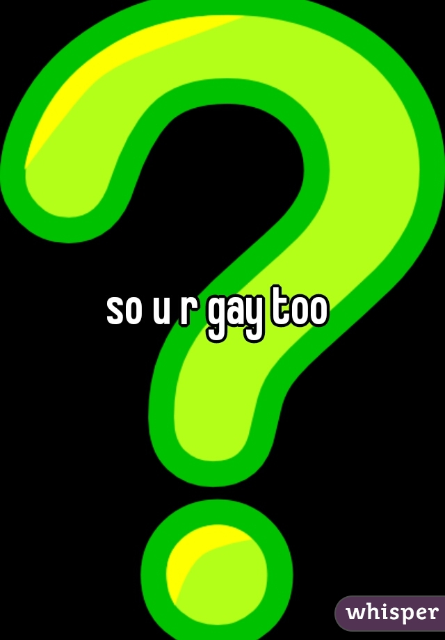 so u r gay too 