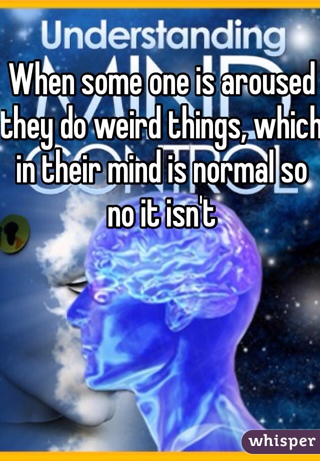 When some one is aroused they do weird things, which in their mind is normal so no it isn't