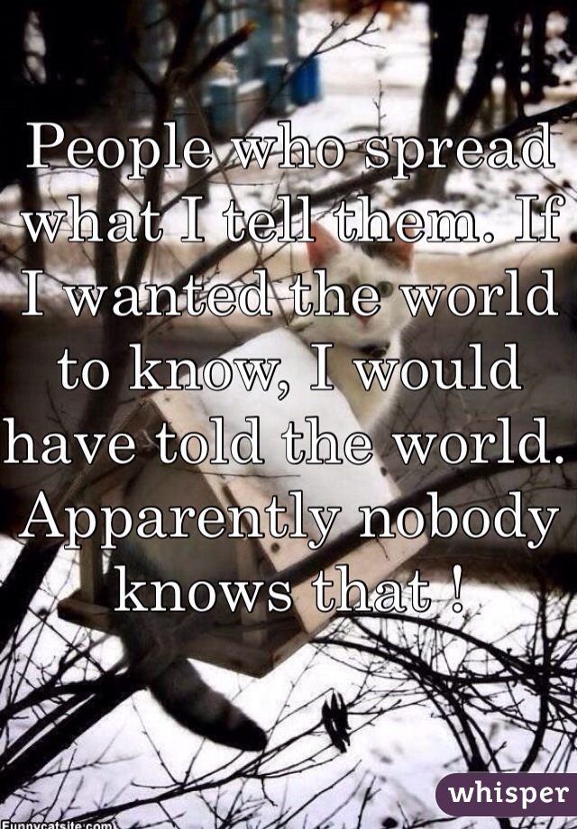 People who spread what I tell them. If I wanted the world to know, I would have told the world. Apparently nobody knows that ! 