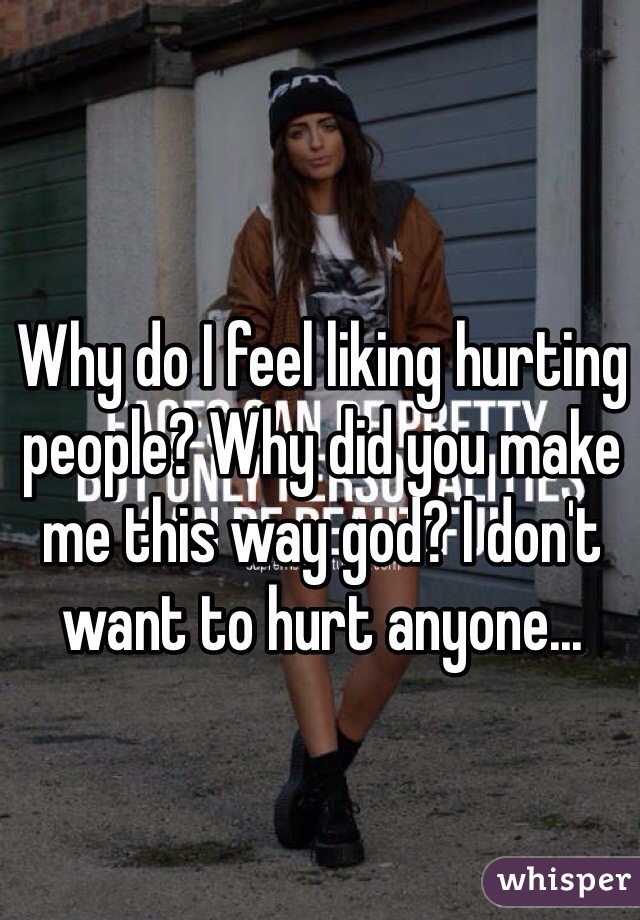 Why do I feel liking hurting people? Why did you make me this way god? I don't want to hurt anyone...