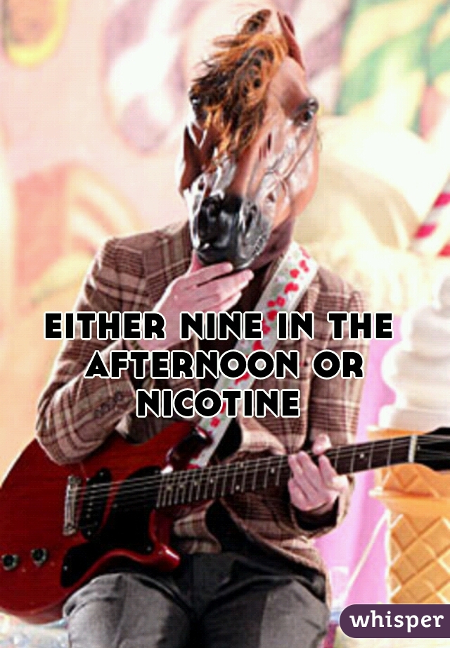 either nine in the afternoon or nicotine 