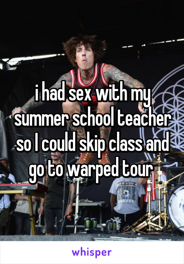 i had sex with my summer school teacher so I could skip class and go to warped tour 