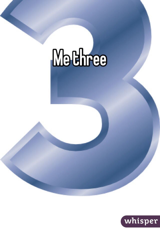 Me three