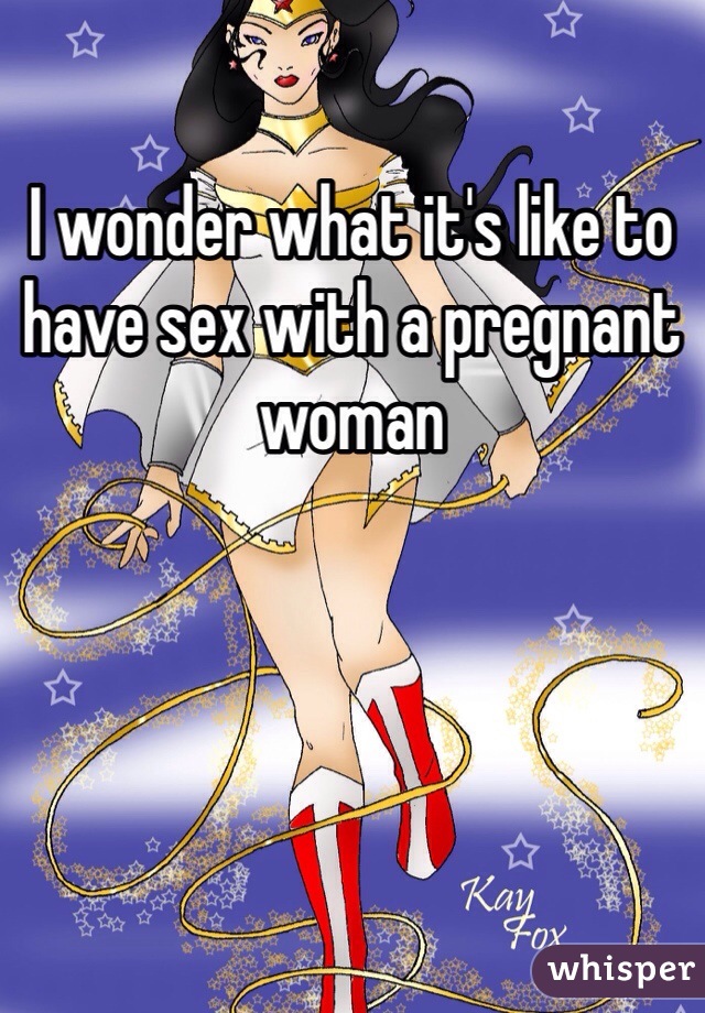 I wonder what it's like to have sex with a pregnant woman