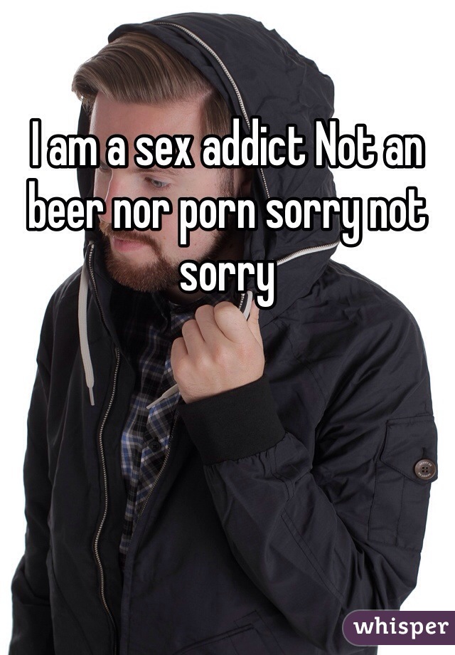 I am a sex addict Not an beer nor porn sorry not sorry 