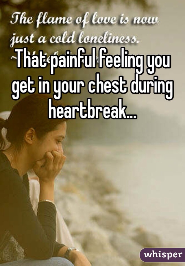 That painful feeling you get in your chest during heartbreak...