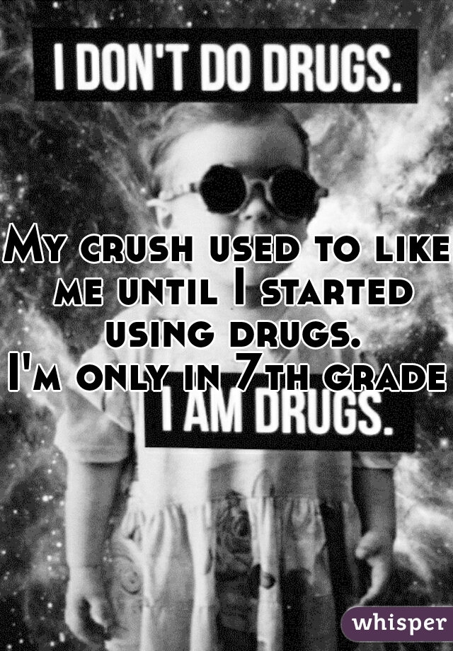 My crush used to like me until I started using drugs.



I'm only in 7th grade.