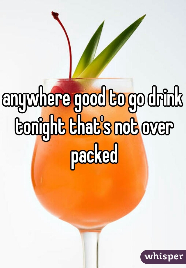 anywhere good to go drink tonight that's not over packed