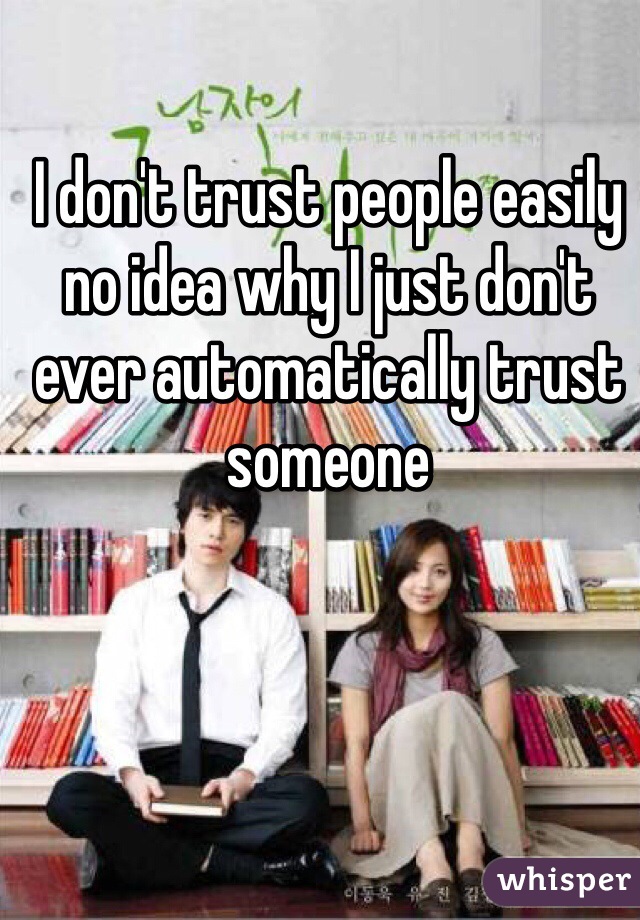 I don't trust people easily no idea why I just don't ever automatically trust someone 