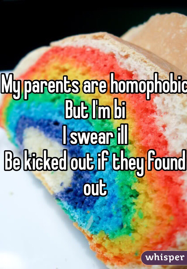 My parents are homophobic
But I'm bi
I swear ill
Be kicked out if they found out