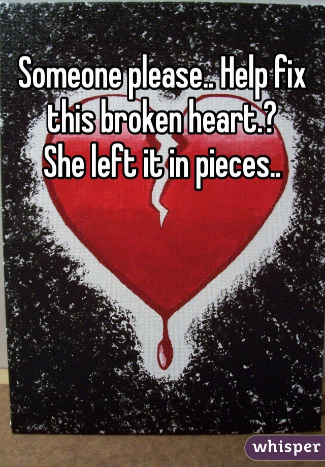 Someone please.. Help fix this broken heart.?
She left it in pieces..