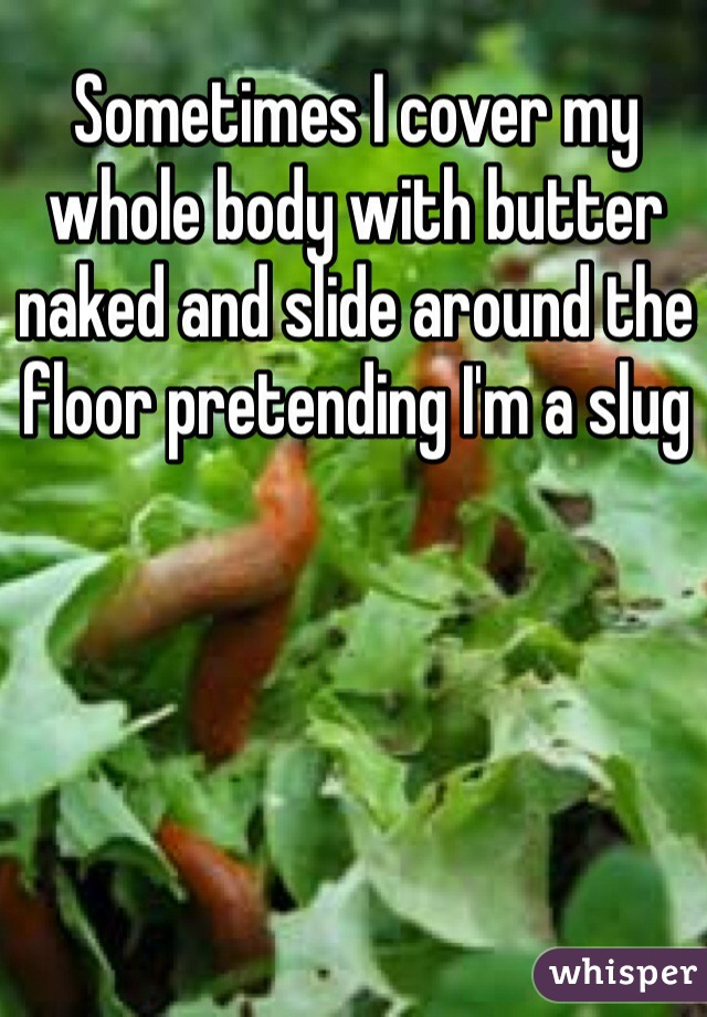 Sometimes I cover my whole body with butter naked and slide around the floor pretending I'm a slug