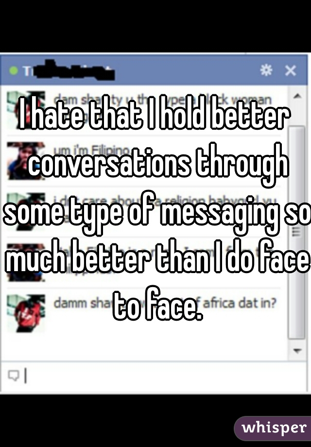 I hate that I hold better conversations through some type of messaging so much better than I do face to face.