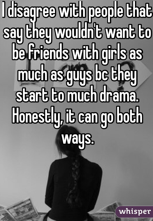 I disagree with people that say they wouldn't want to be friends with girls as much as guys bc they start to much drama. Honestly, it can go both ways.