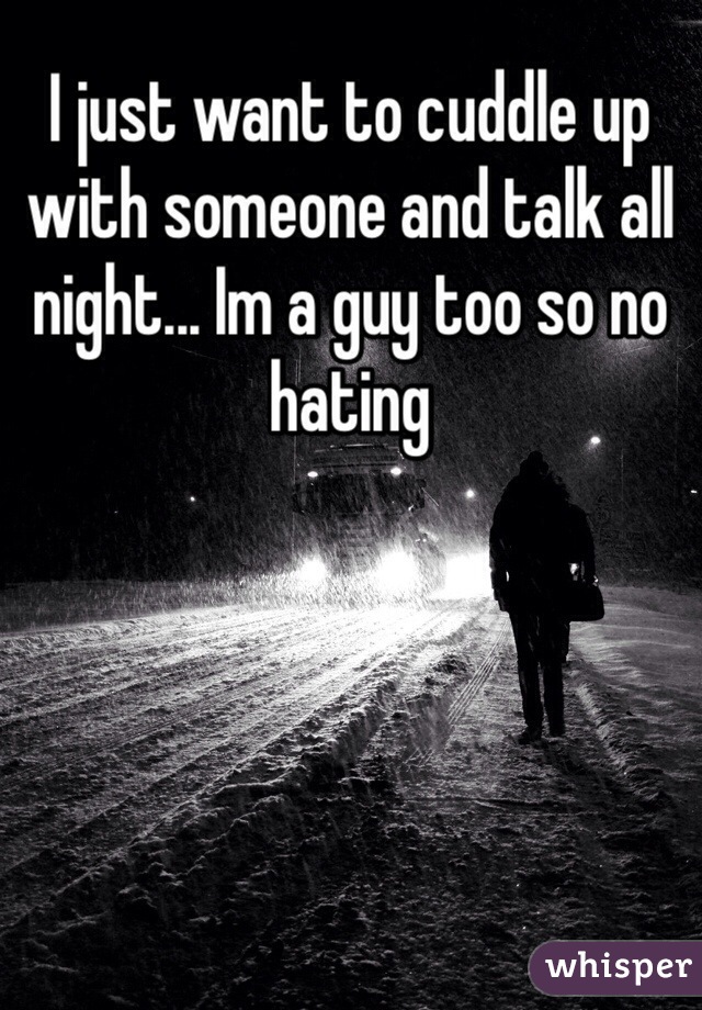 I just want to cuddle up with someone and talk all night... Im a guy too so no hating