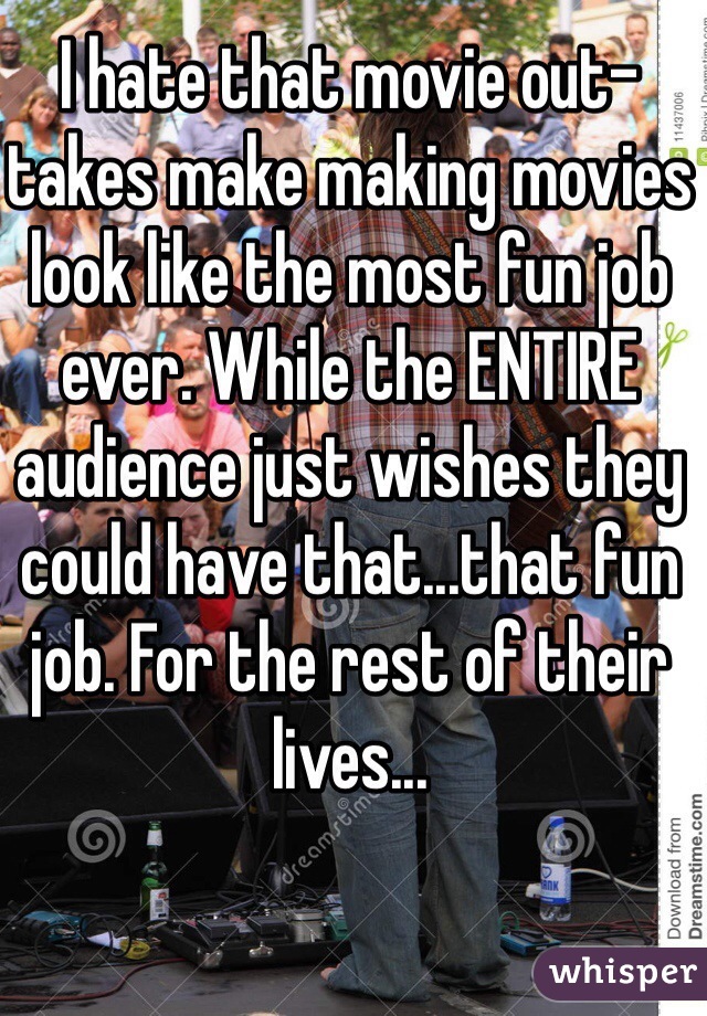 I hate that movie out-takes make making movies look like the most fun job ever. While the ENTIRE audience just wishes they could have that...that fun job. For the rest of their lives...