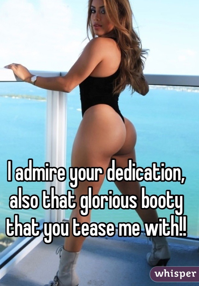 I admire your dedication, also that glorious booty that you tease me with!!