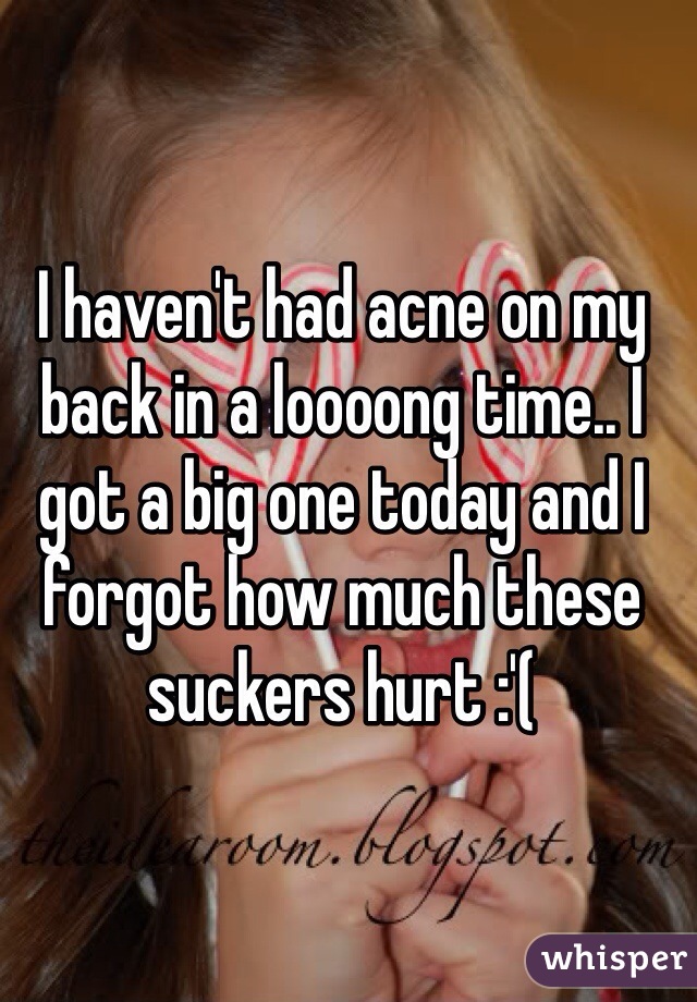 I haven't had acne on my back in a loooong time.. I got a big one today and I forgot how much these suckers hurt :'(