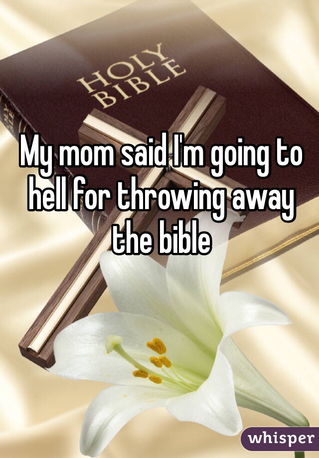 My mom said I'm going to hell for throwing away the bible