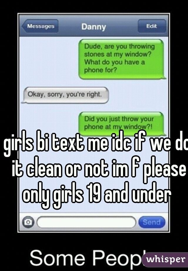 girls bi text me idc if we do it clean or not im f please only girls 19 and under 