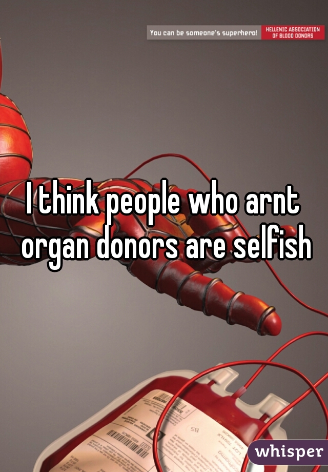 I think people who arnt organ donors are selfish