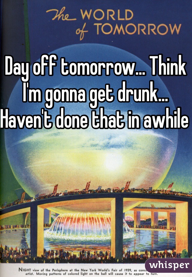 Day off tomorrow... Think I'm gonna get drunk... Haven't done that in awhile 