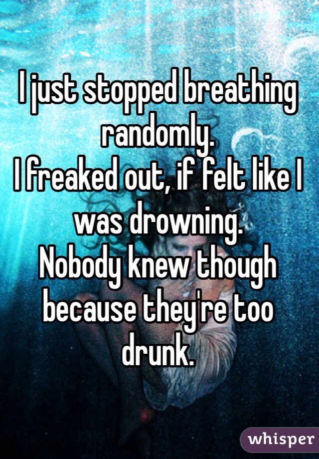 I just stopped breathing randomly.
I freaked out, if felt like I was drowning.
Nobody knew though because they're too drunk.