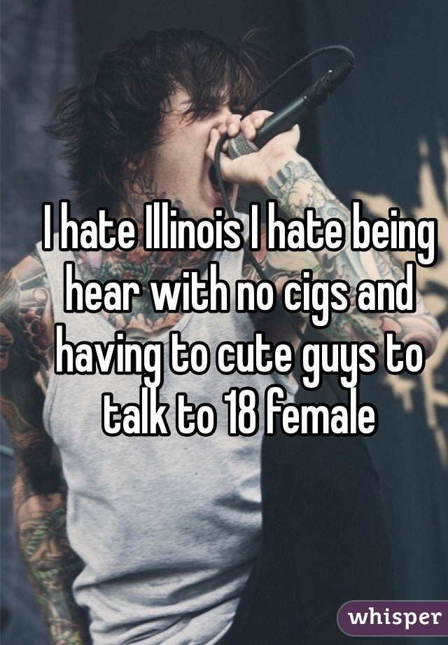 I hate Illinois I hate being hear with no cigs and having to cute guys to talk to 18 female 