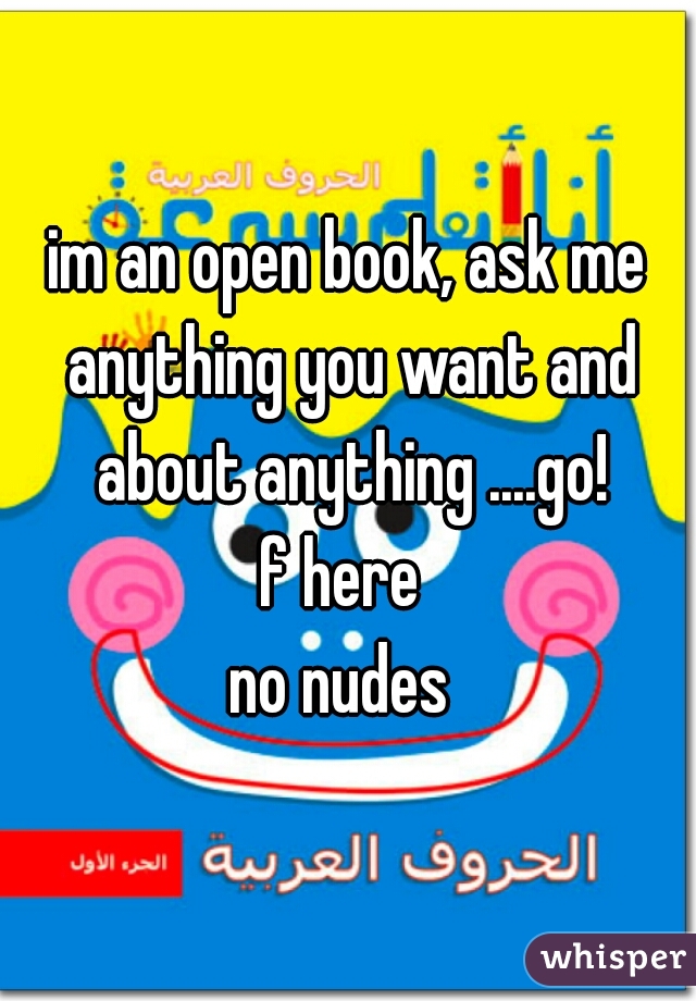 im an open book, ask me anything you want and about anything ....go!
f here 
no nudes 